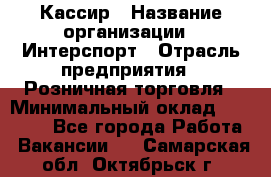 Кассир › Название организации ­ Интерспорт › Отрасль предприятия ­ Розничная торговля › Минимальный оклад ­ 15 000 - Все города Работа » Вакансии   . Самарская обл.,Октябрьск г.